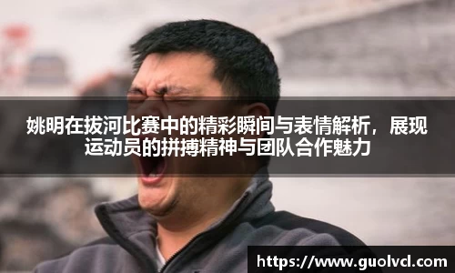 姚明在拔河比赛中的精彩瞬间与表情解析，展现运动员的拼搏精神与团队合作魅力