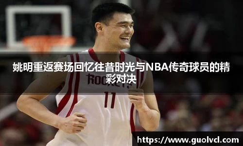 姚明重返赛场回忆往昔时光与NBA传奇球员的精彩对决