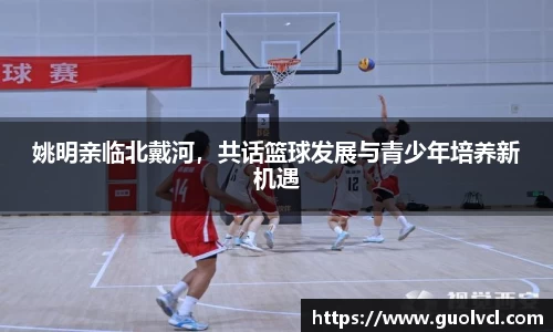 姚明亲临北戴河，共话篮球发展与青少年培养新机遇
