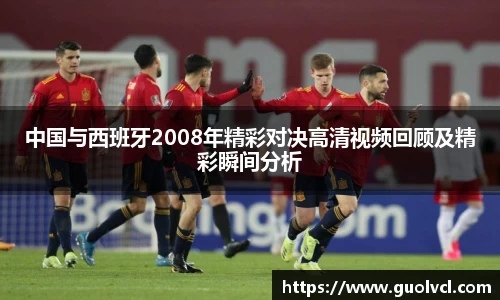 中国与西班牙2008年精彩对决高清视频回顾及精彩瞬间分析