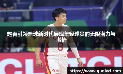 赵睿引领篮球新时代展现年轻球员的无限潜力与激情